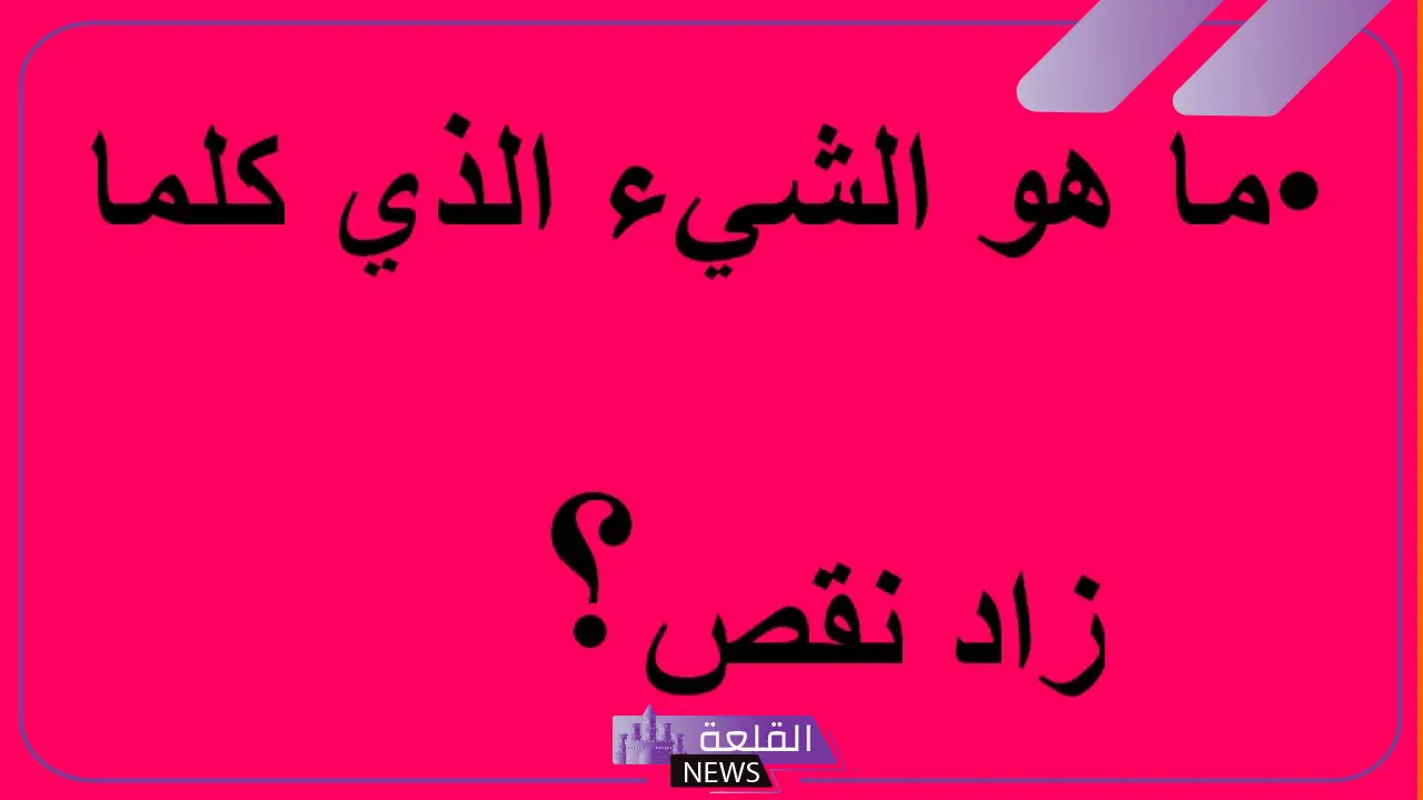 ما هو الشيء الذي كلما زاد نقص؟ اعرف الحل؟ - القلعة نيوز