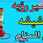 تفسير حلم رؤية الشيشة في المنام للأعزب في المنام لابن سيرين
