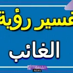 تفسير حلم رؤية الغائب في المنام لابن سيرين والنابلسي