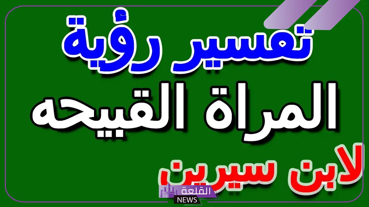تفسير رؤية المرأة القبيحة في المنام لابن سيرين للعزباء والمتزوجة