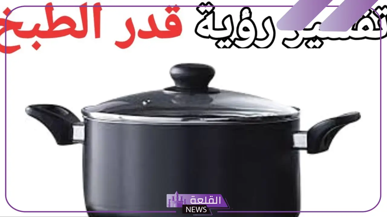 تفسير رؤية طنجرة في المنام للعزباء والمتزوجة لابن سيرين 5 معنى حلم قدر الطعام