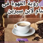 تفسير حلم رؤية القهوة في المنام لابن سيرين 