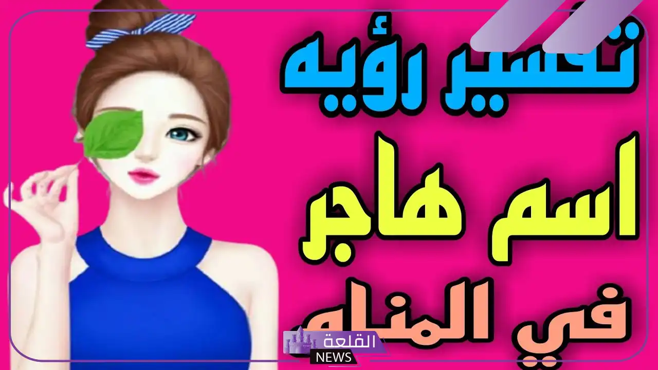 تفسير رؤية أسم هاجر في المنام لابن سيرين.. رمز هاجر في المنام 6 تفسير رؤية اسم بنت هاجر