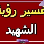 تفسير رؤية الشهيد في المنام لابن سيرين للعزباء وللمتزوجة
