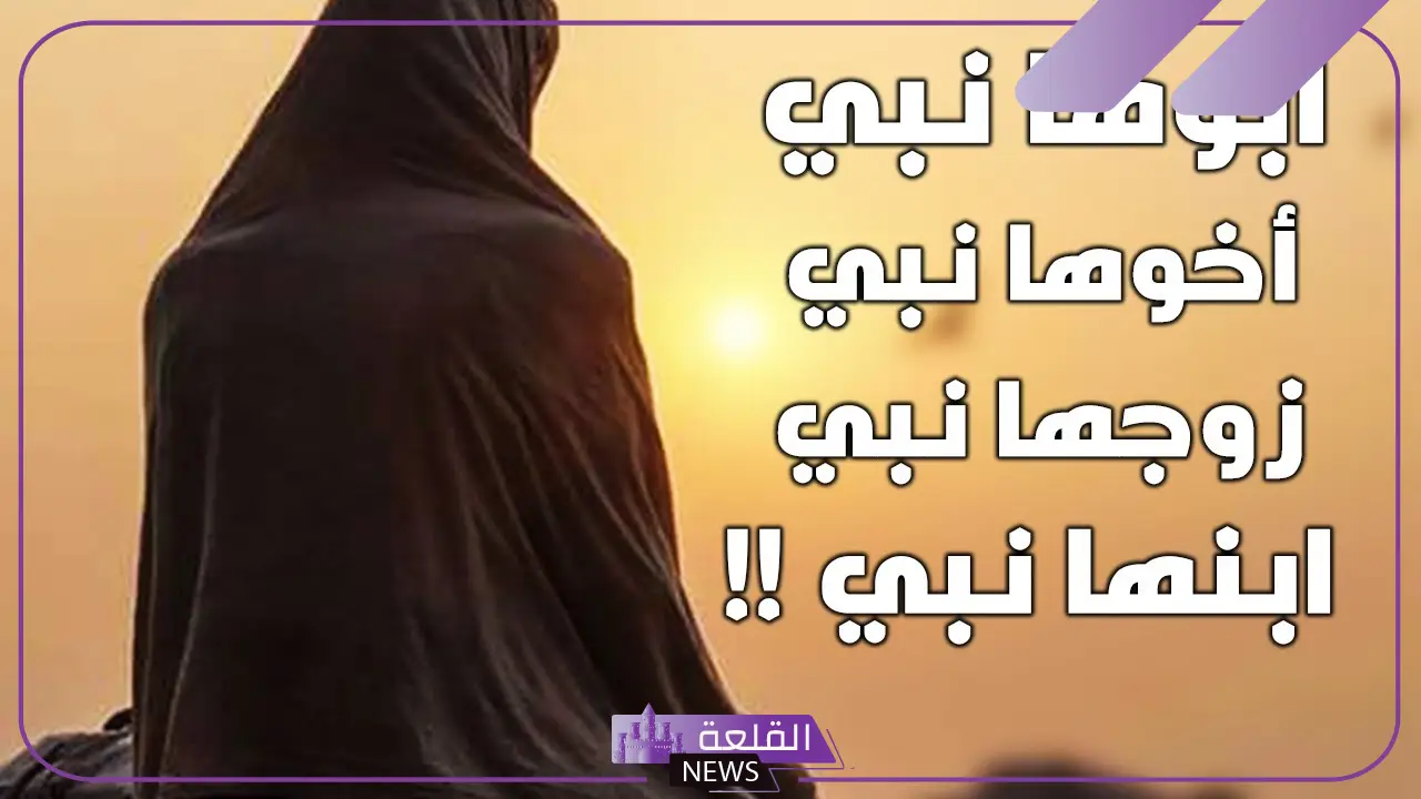 ابوها نبي وزوجها نبي وابنها نبي فمن تكون؟ 5 اسم السيدة التي ابوها نبي وزوجها نبي وابنها نبي