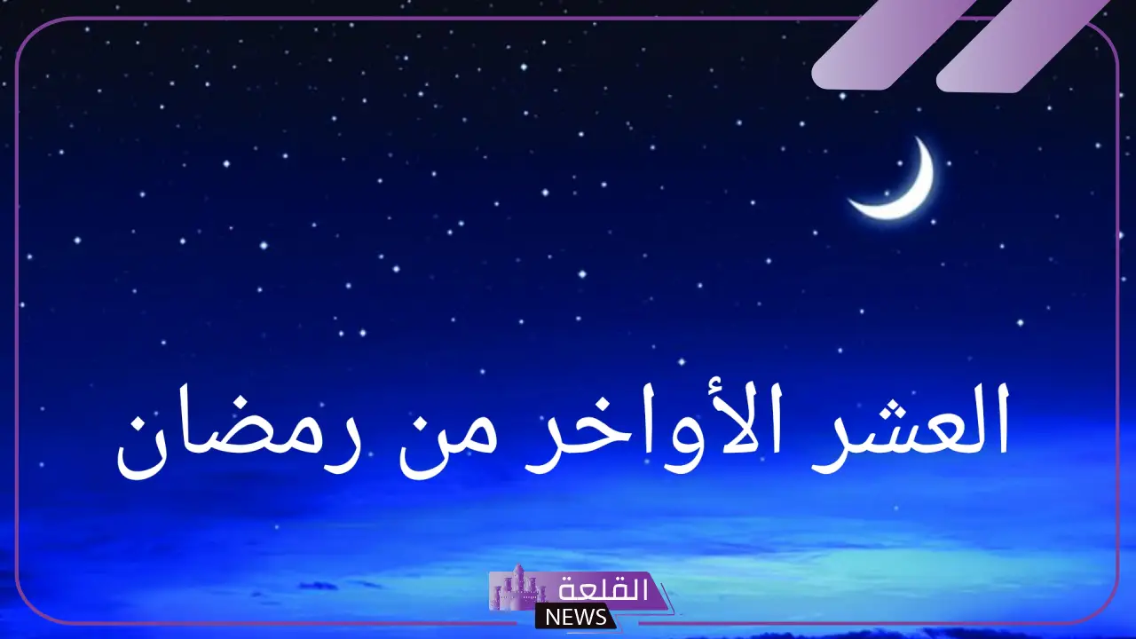 الاحاديث الواردة في فضل العشر الاواخر من رمضان مكتوبة كاملة 6 فضائل العشر الأواخر