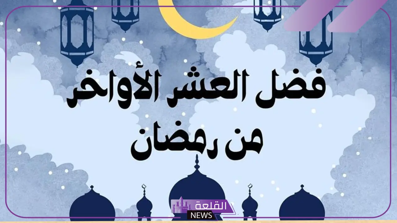 افضل الاعمال في العشر الاواخر من رمضان كاملة 5 فضل العشر الأواخر من رمضان