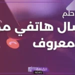 تفسير حلم اتصال هاتفي من شخص غير معروف مجهول في المنام للرجل والمرأة