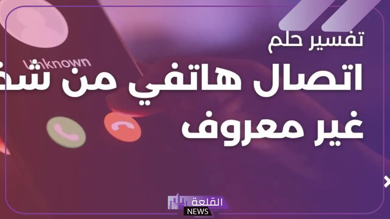 تفسير حلم اتصال هاتفي من شخص غير معروف مجهول في المنام للرجل والمرأة