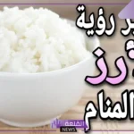 تفسير حلم الارز المطبوخ للعزباء الأبيض في المنام لابن سيرين