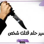 تفسير حلم قتلت شخص اعرفه في المنام والخوف لابن سيرين