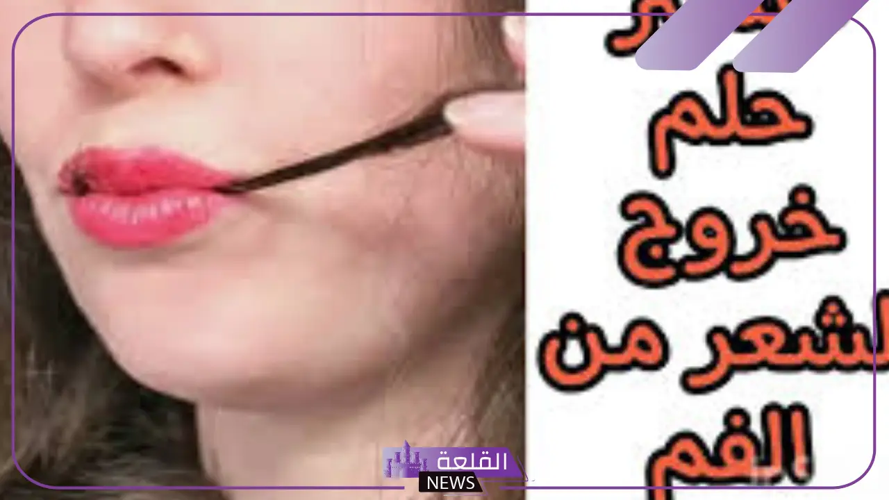 تفسير حلم اخراج الشعر من الفم في المنام للمرأة والرجل لابن سيرين