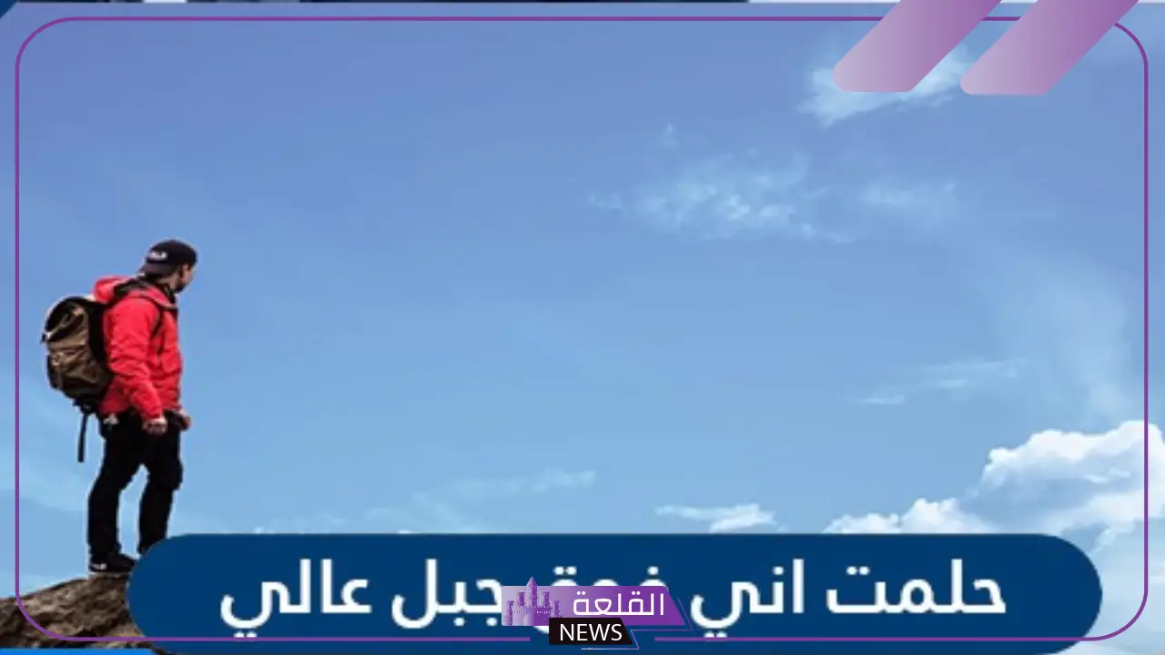 تفسير حلم صعود الجبل والنزول منه بدون سقوط في المنام لابن سيرين 6 تفسير حلم صعود الجبل والنزول