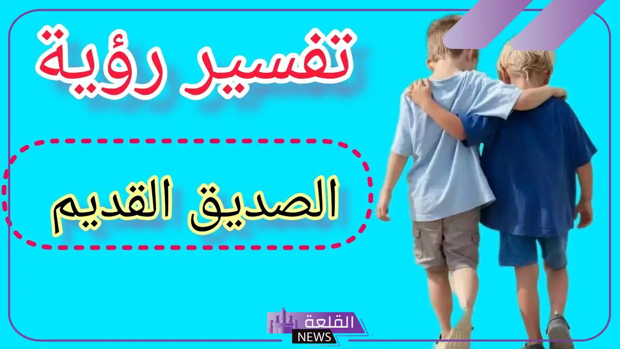 تفسير حلم رؤية صديق قديم في المنام للعزباء لابن سيرين