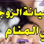 تفسير الحلم بخيانة الزوج في المنام للمرأة لابن سيرين