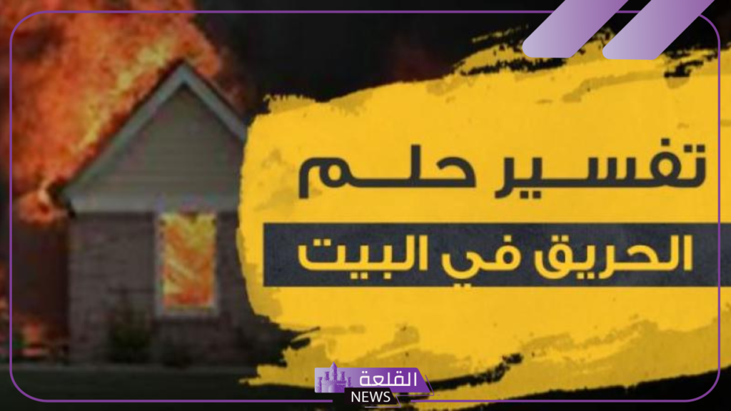 تفسير حلم حريق البيت في المنام لابن سيرين والنابلسي والعصيمي 5 على ماذا تدل رؤية احتراق المنزل في المنام