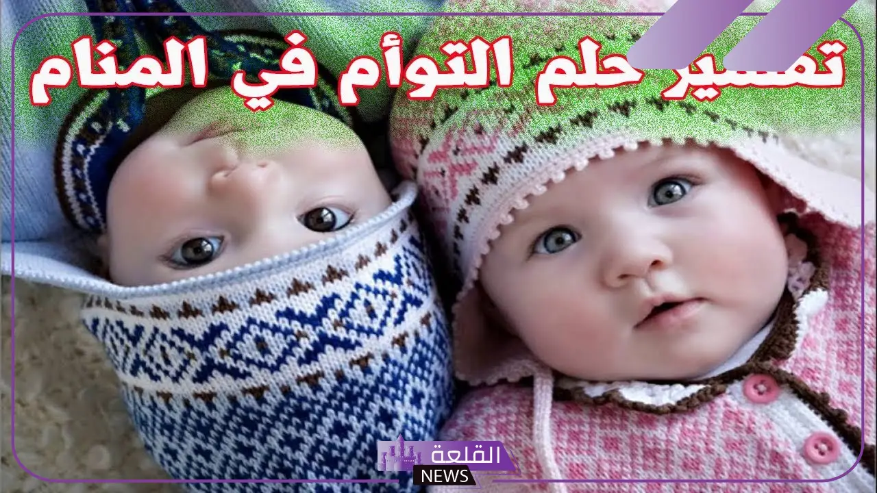 تفسير حلم ولادة توأم ولد وبنت للعزباء والحامل لابن سيرين