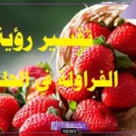 تفسير حلم الفراولة في المنام ورمزها لكبار المفسرين