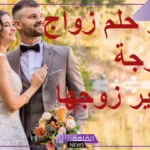 تفسير حلم زواج المتزوجة من غير زوجها في المنام لابن سيرين