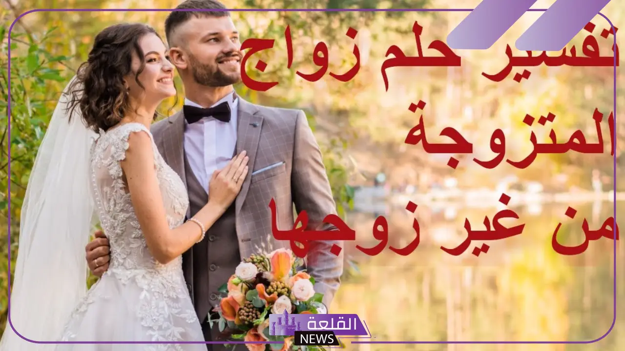 تفسير حلم زواج المتزوجة من غير زوجها في المنام لابن سيرين