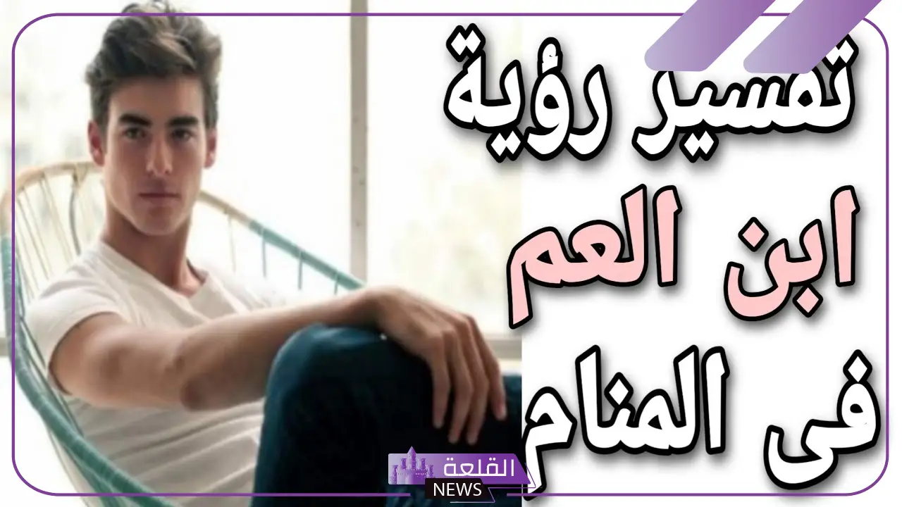 تفسير حلم رؤية ابن العم في المنام للرجل والمرأة لابن سيرين 5 ابن العم في المنام