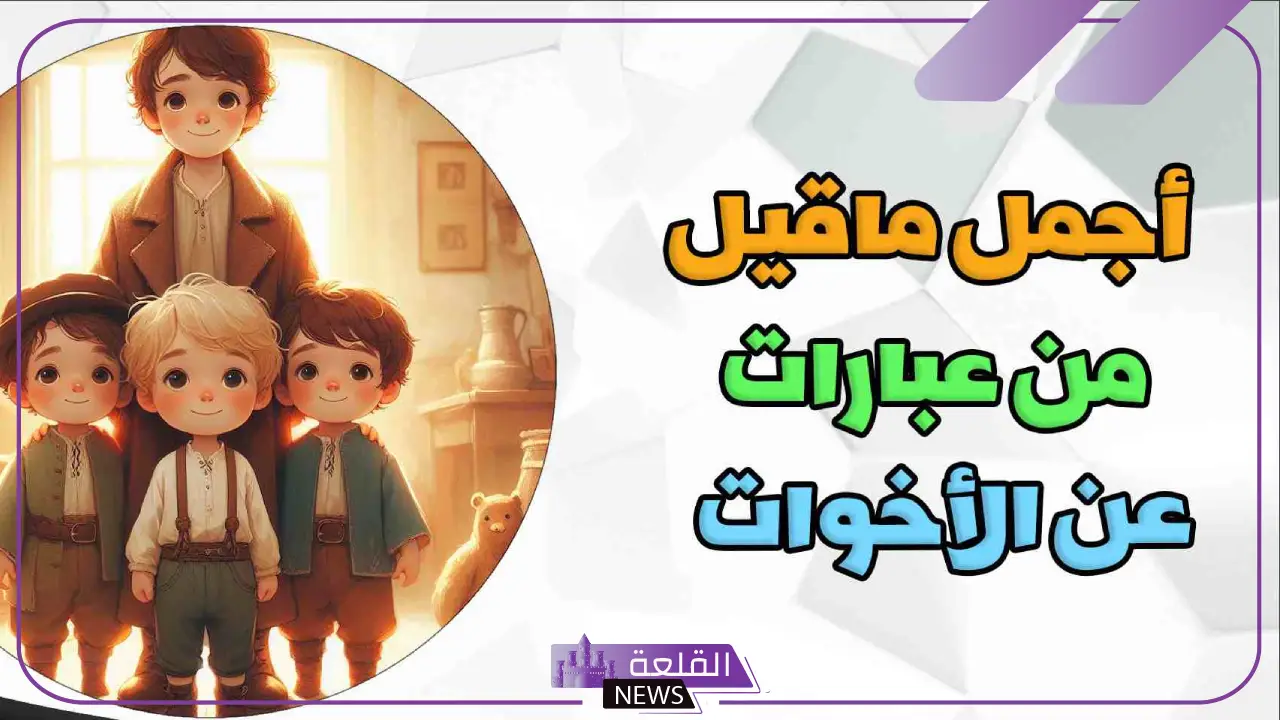 اجمل ما قيل عن الاخوة والاخوات، عبارات عن الإخوة وحب الأخ