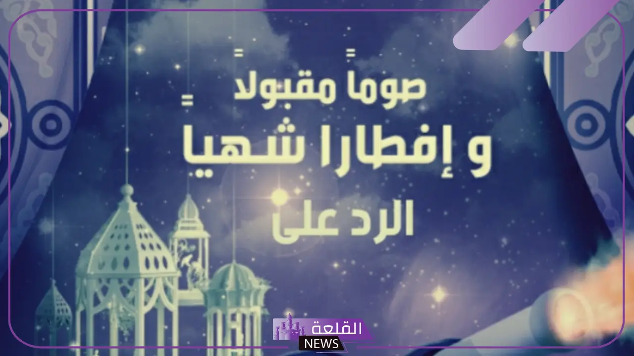 الرد على صياما مقبولا، إذا أحد قالي صومًا مقبولًا وش أرد عليه؟ 5 أفضل الردود على "صيامًا مقبولًا" بأسلوب جميل