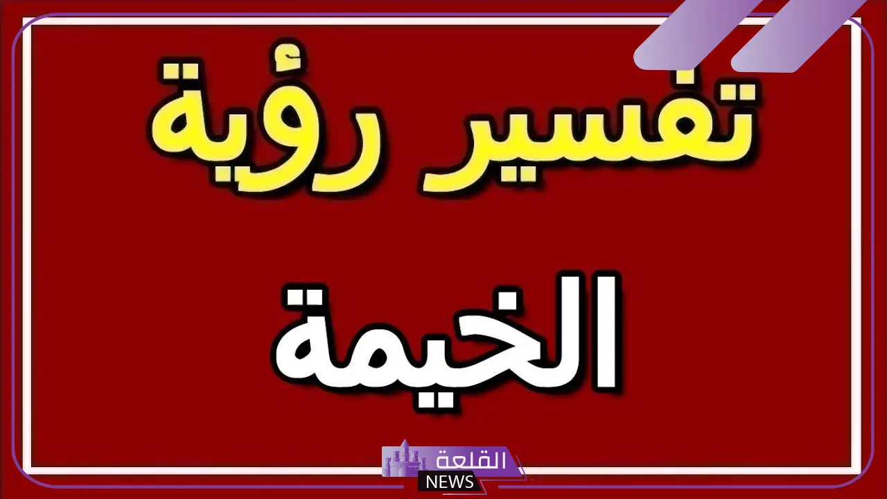 تفسير حلم الخيمه بالمنام ورمزها في المنام لكبار العلماء