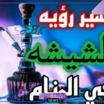 تفسير حلم الشيشه وتدخينها في المنام ورمز الأرجيلة لكبار العلماء