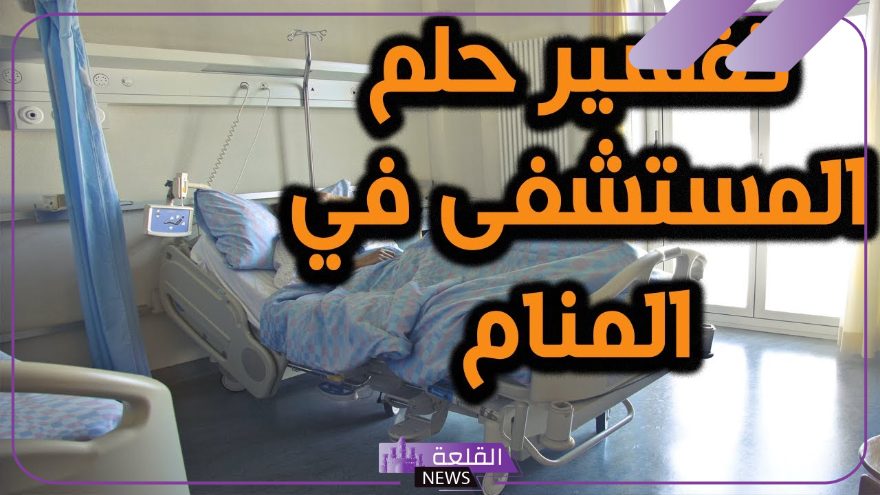 تفسير حلم المستشفى لابن سيرين وزيارتها في المنام لكبار العلماء