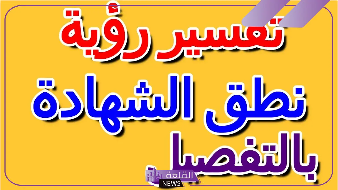 تفسير حلم نطق الشهادة في المنام للرجل والمرأة لكبار العلماء