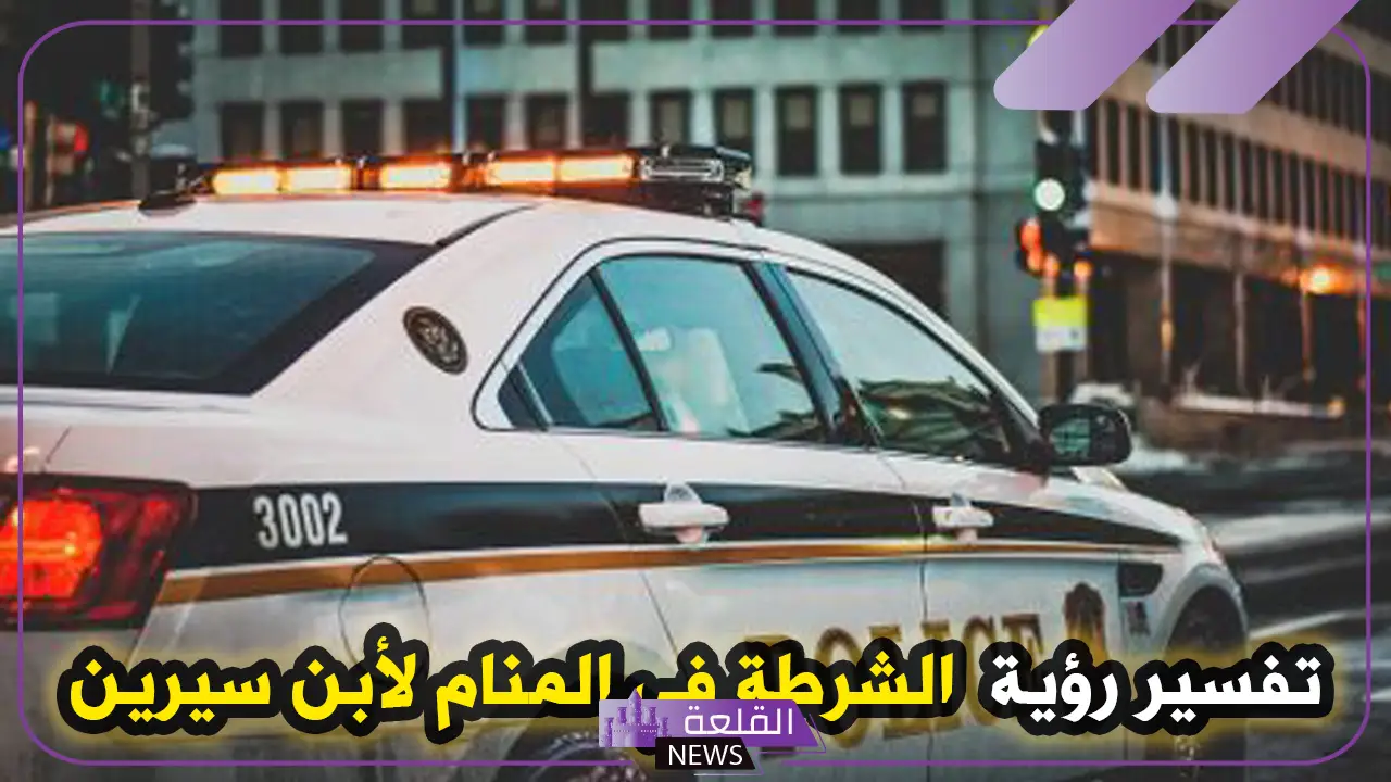 تفسير حلم الشرطة في المنام ودلالته للإمام الصادق وابن سيرين للعزباء والمتزوجة