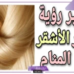 تفسير حلم الشعر الاشقر في المنام للمتزوجة والعزباء لابن سيرين