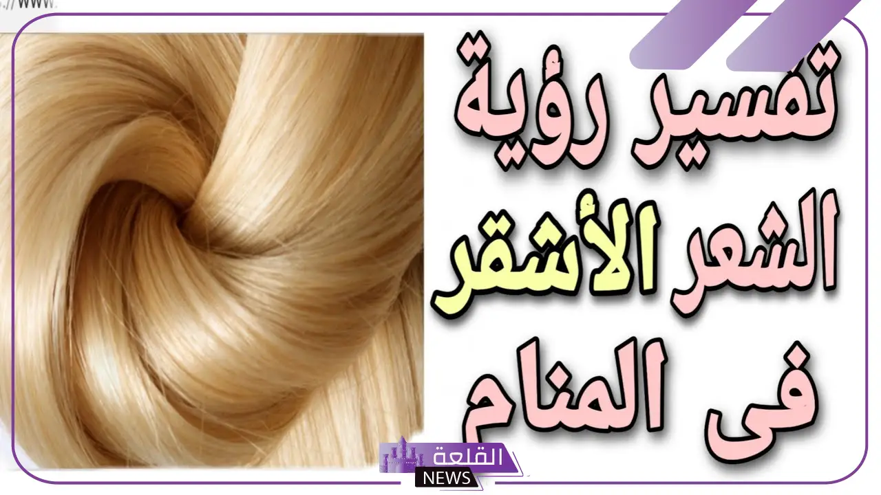 تفسير حلم الشعر الاشقر في المنام للمتزوجة والعزباء لابن سيرين