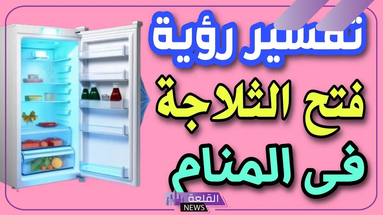 تفسير حلم فتح الثلاجة للعزباء في المنام لكبار المفسرين