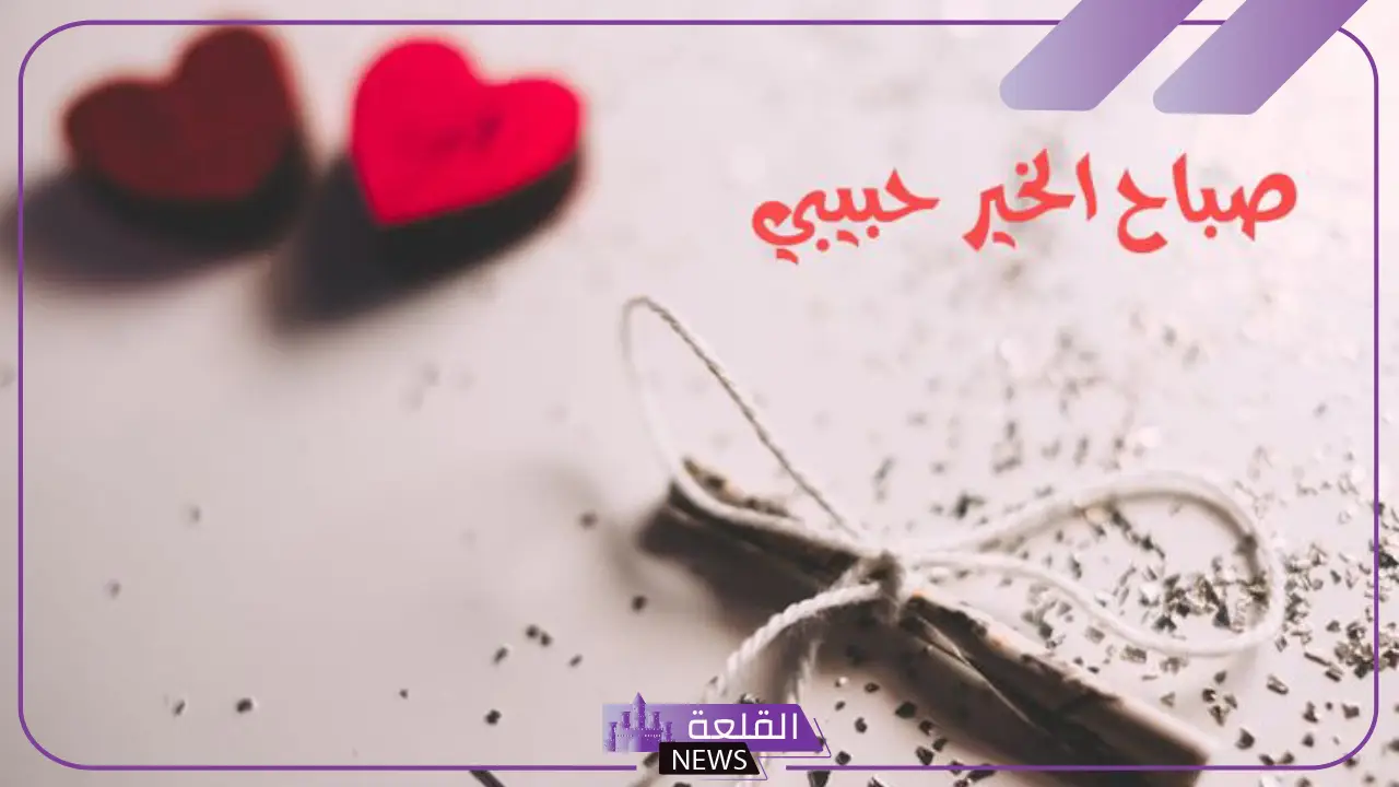 عبارات الصباح للحبيب رومانسية جميلة جدًا.. صباح الخير حبيبي رومانسي 5 عبارات الصباح للحبيب رومانسية