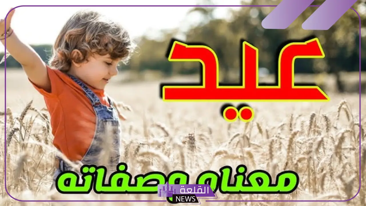 ما هو معنى اسم عيد وأصله ودلعه، أبرز الصفات والعيوب