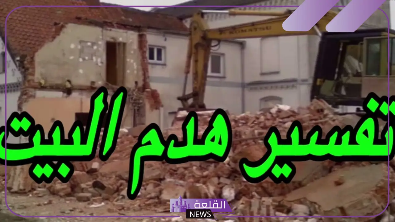 تفسير حلم هدم البيت في المنام للرجل والمرأة لابن سيرين