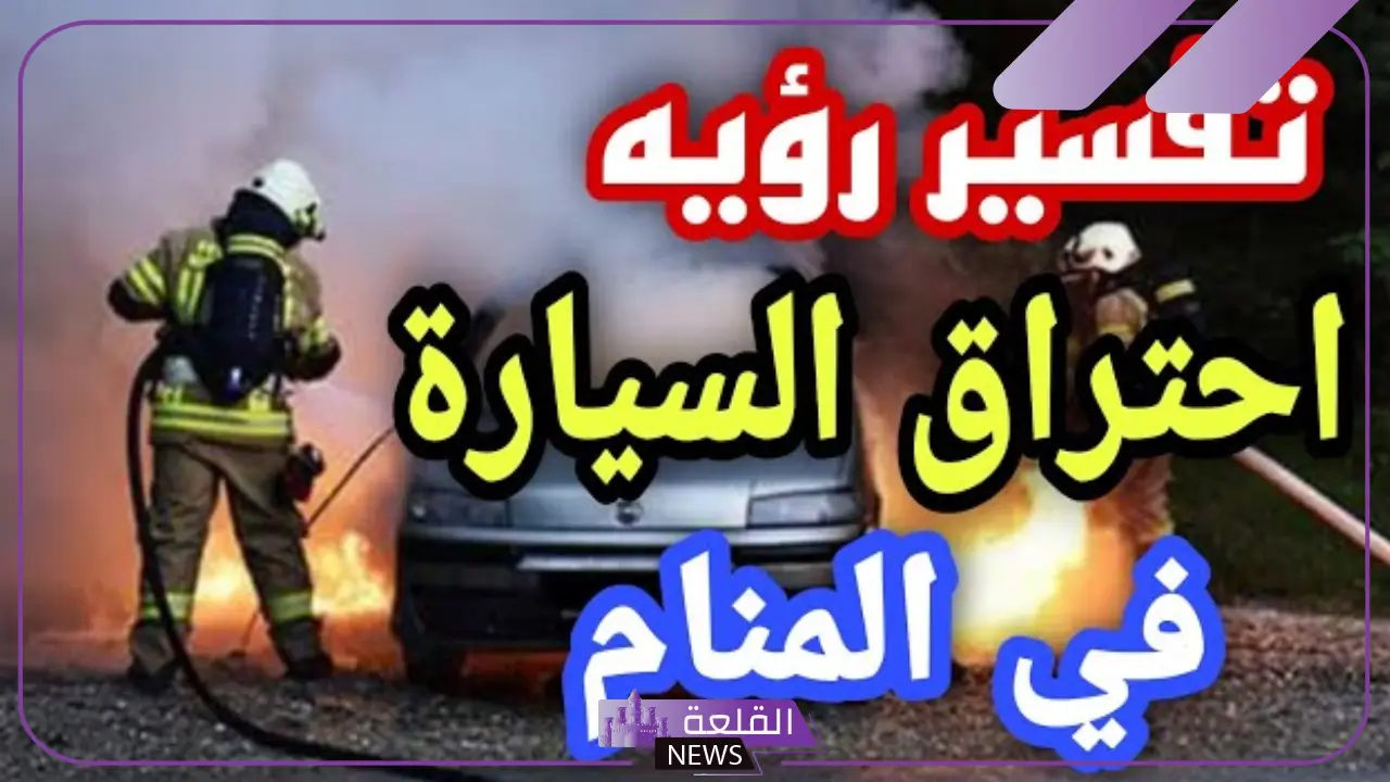تفسير حلم احتراق السياره للمرأة والرجل في المنام لابن سيرين 