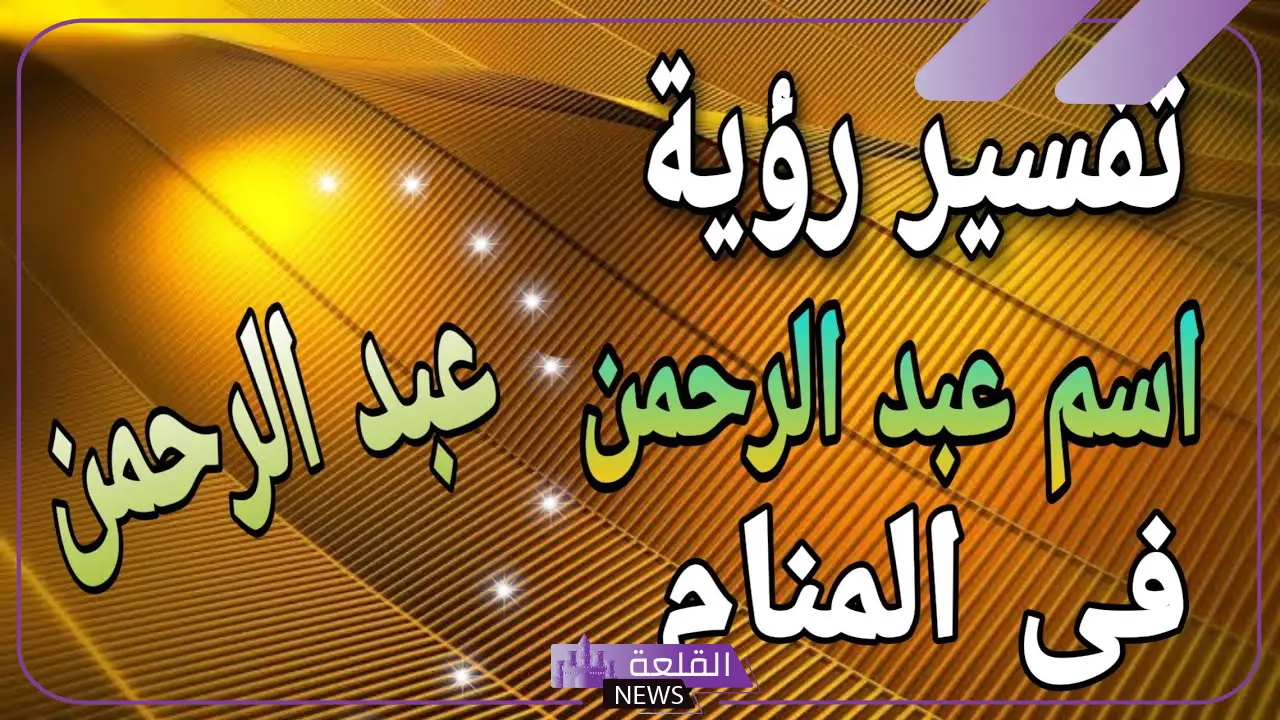 رمز اسم عبدالرحمن في المنام للعزباء والحامل والمتزوجة لابن سيرين