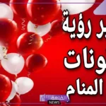 تفسير حلم البالونات في المنام للعزباء والمتزوجة لابن سيرين والنابلسي