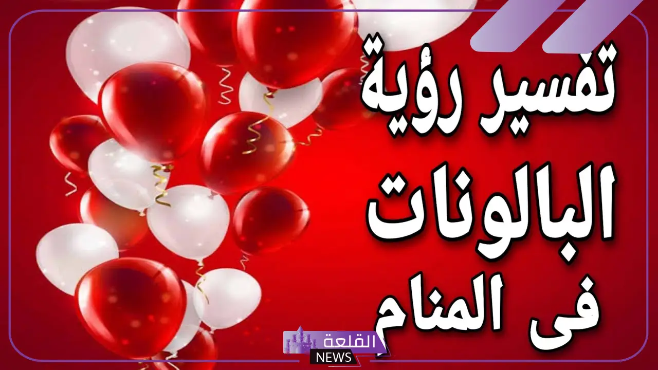 تفسير حلم البالونات في المنام للعزباء والمتزوجة لابن سيرين والنابلسي