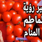 تفسير حلم رؤية الطماطم في المنام للعزباء والمتزوجة لابن سيرين والنابلسي