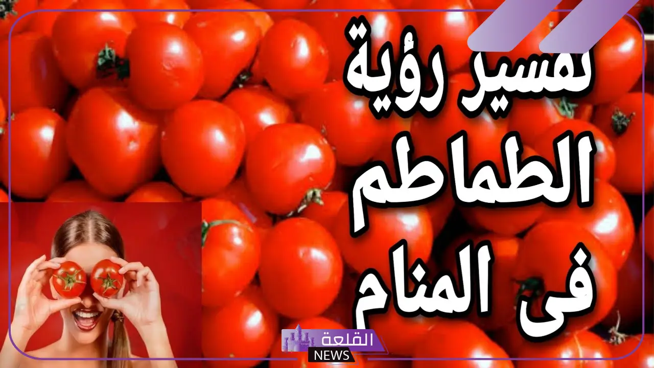 تفسير حلم رؤية الطماطم في المنام للعزباء والمتزوجة لابن سيرين والنابلسي