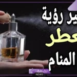 تفسير حلم العطر في المنام للعزباء والمتزوجة لابن سيرين وابن شاهين