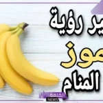تفسير رؤية الموز في المنام للحامل والمتزوجة للنابلسي ولابن سيرين