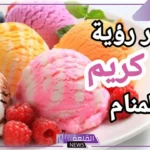 تفسير رؤية الايسكريم في المنام للحامل والعزباء لابن سيرين