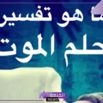 تفسير حلم الموت للعزباء والمتزوجة والمطلقة لابن سيرين في المنام