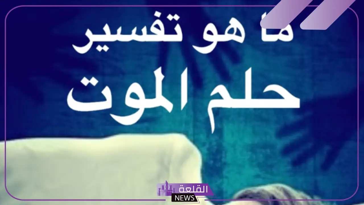 تفسير حلم الموت للعزباء والمتزوجة والمطلقة لابن سيرين في المنام