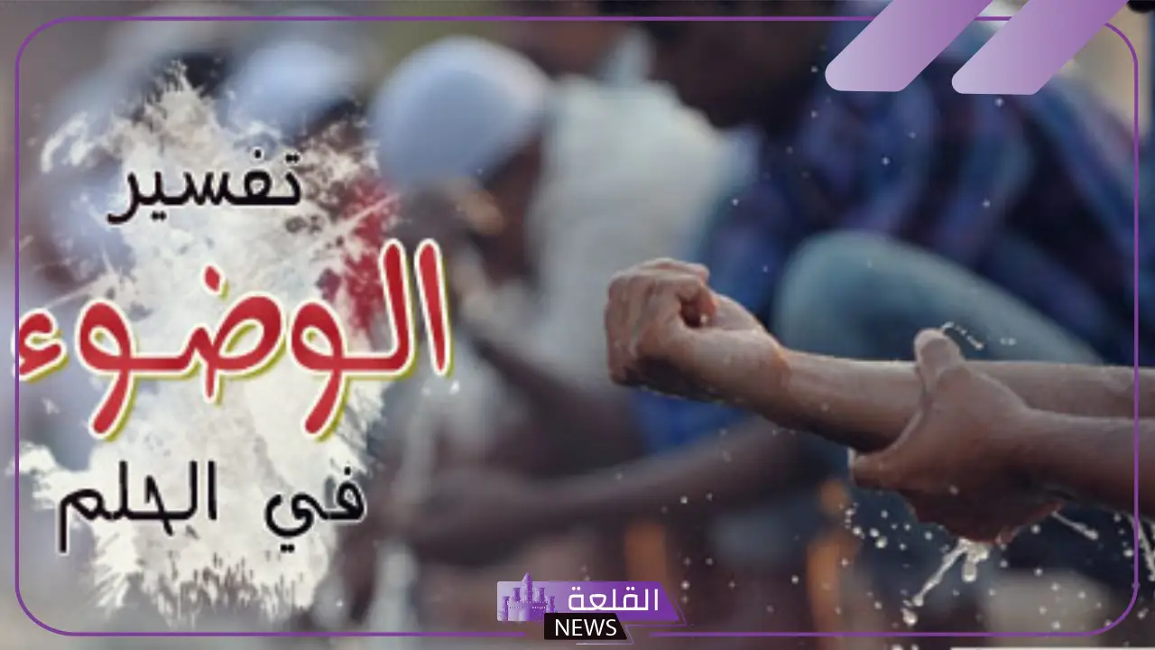 تفسير حلم الوضوء للعزباء والمتزوجة والمهموم والحامل في المنام